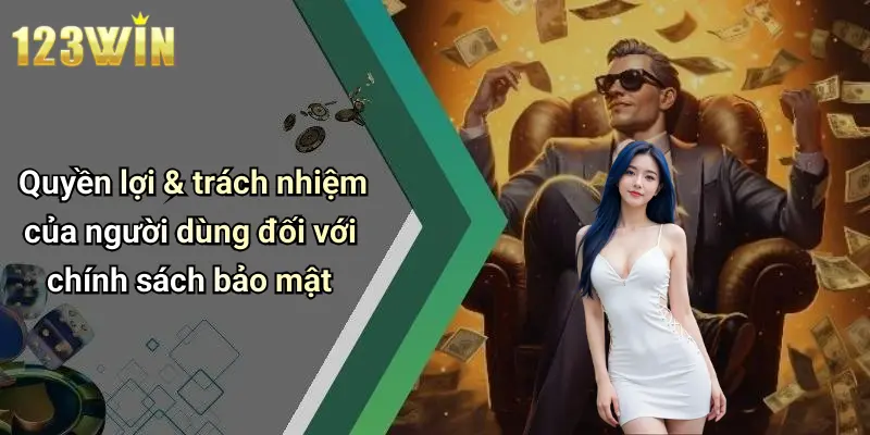 Quyền lợi & trách nhiệm của người dùng đối với chính sách bảo mật