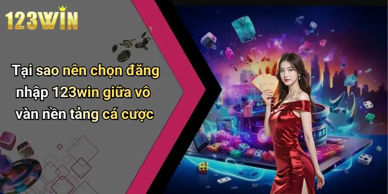 Tại sao nên chọn đăng nhập 123win giữa vô vàn nền tảng cá cược