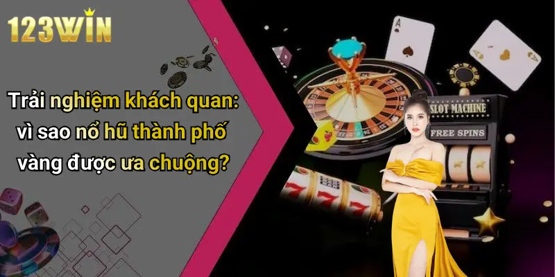 Trải nghiệm khách quan: vì sao nổ hũ thành phố vàng được ưa chuộng?